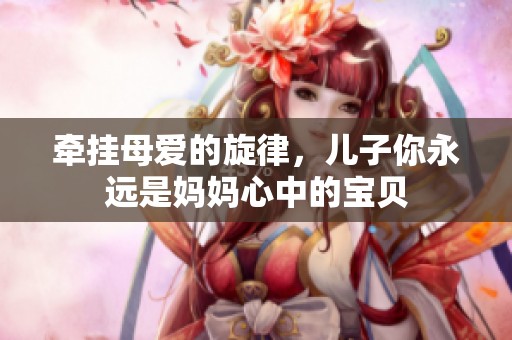 牵挂母爱的旋律，儿子你永远是妈妈心中的宝贝