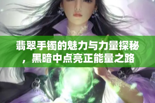 翡翠手镯的魅力与力量探秘，黑暗中点亮正能量之路