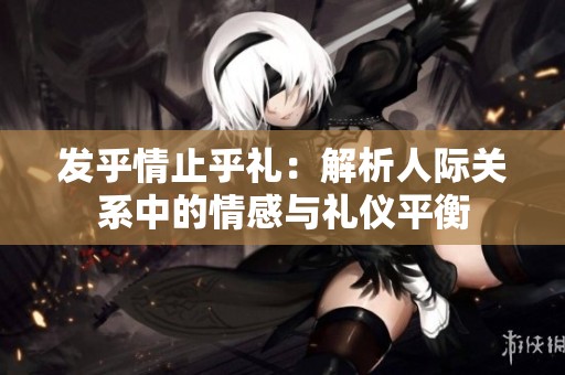 发乎情止乎礼：解析人际关系中的情感与礼仪平衡