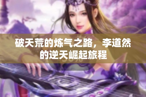 破天荒的炼气之路，李道然的逆天崛起旅程