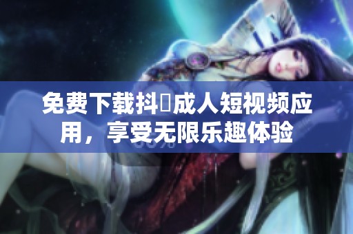 免费下载抖抈成人短视频应用，享受无限乐趣体验