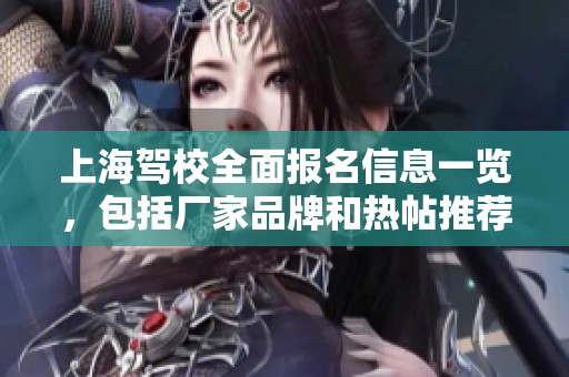 上海驾校全面报名信息一览，包括厂家品牌和热帖推荐