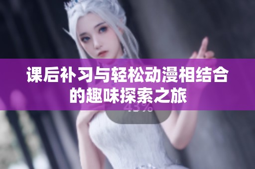 课后补习与轻松动漫相结合的趣味探索之旅