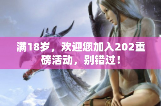 满18岁，欢迎您加入202重磅活动，别错过！