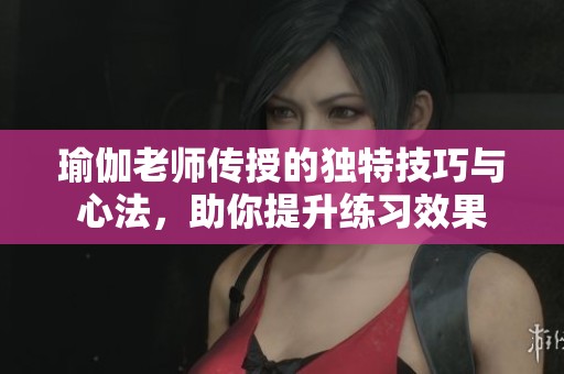 瑜伽老师传授的独特技巧与心法，助你提升练习效果