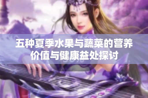 五种夏季水果与蔬菜的营养价值与健康益处探讨