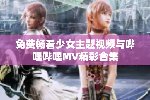 免费畅看少女主题视频与哔哩哔哩MV精彩合集