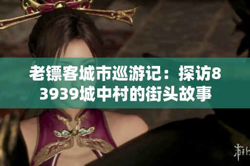 老镖客城市巡游记：探访83939城中村的街头故事