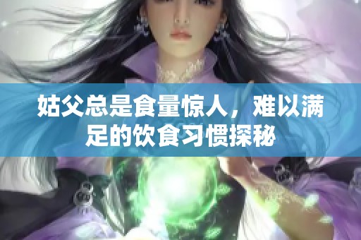 姑父总是食量惊人，难以满足的饮食习惯探秘