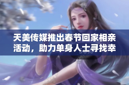 天美传媒推出春节回家相亲活动，助力单身人士寻找幸福伙伴