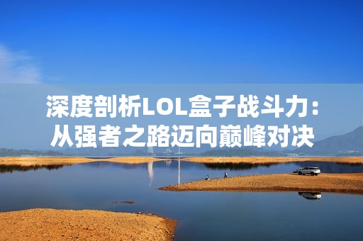 深度剖析LOL盒子战斗力：从强者之路迈向巅峰对决