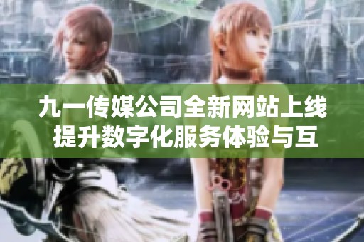 九一传媒公司全新网站上线 提升数字化服务体验与互动能力