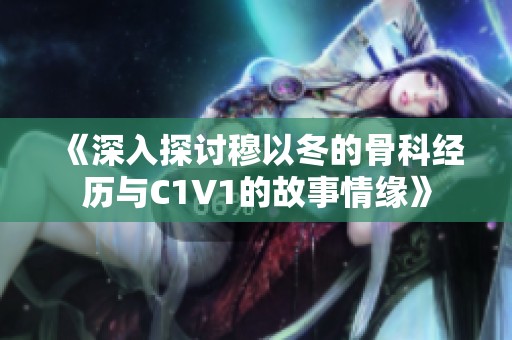《深入探讨穆以冬的骨科经历与C1V1的故事情缘》