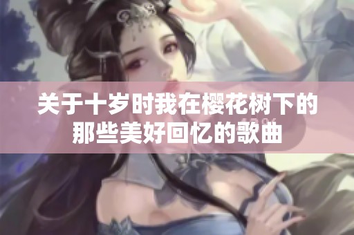 关于十岁时我在樱花树下的那些美好回忆的歌曲