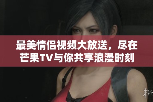 最美情侣视频大放送，尽在芒果TV与你共享浪漫时刻