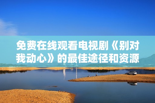 免费在线观看电视剧《别对我动心》的最佳途径和资源推荐