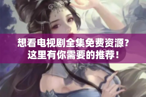 想看电视剧全集免费资源？这里有你需要的推荐！