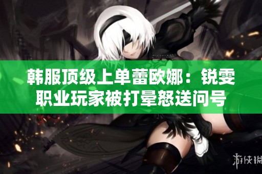 韩服顶级上单蕾欧娜：锐雯职业玩家被打晕怒送问号