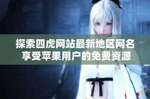 探索四虎网站最新地区网名 享受苹果用户的免费资源