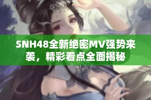 SNH48全新绝密MV强势来袭，精彩看点全面揭秘