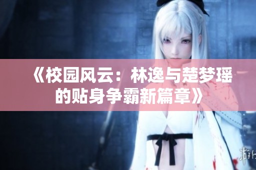 《校园风云：林逸与楚梦瑶的贴身争霸新篇章》