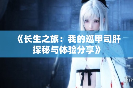 《长生之旅：我的巡甲司肝探秘与体验分享》