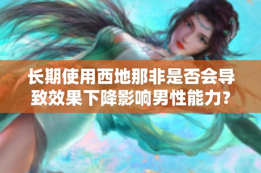 长期使用西地那非是否会导致效果下降影响男性能力？