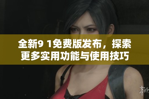 全新9 1免费版发布，探索更多实用功能与使用技巧