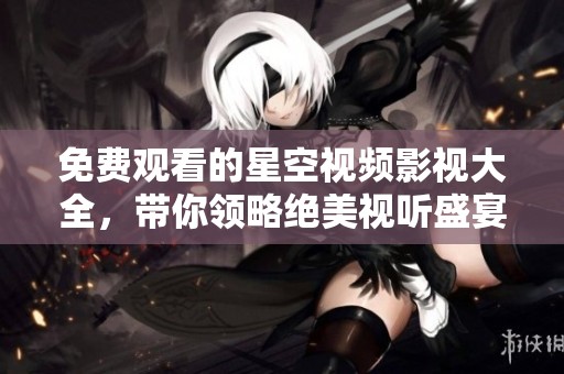 免费观看的星空视频影视大全，带你领略绝美视听盛宴