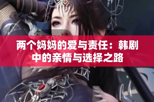 两个妈妈的爱与责任：韩剧中的亲情与选择之路