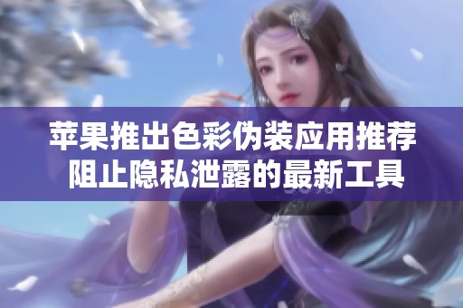 苹果推出色彩伪装应用推荐 阻止隐私泄露的最新工具
