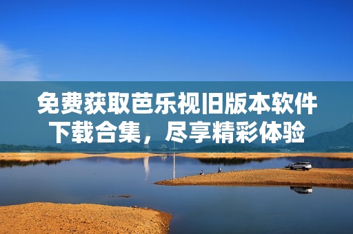 免费获取芭乐视旧版本软件下载合集，尽享精彩体验