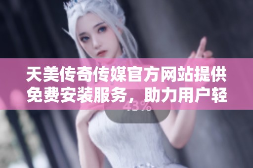 天美传奇传媒官方网站提供免费安装服务，助力用户轻松体验