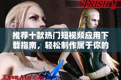 推荐十款热门短视频应用下载指南，轻松制作属于你的精彩视频