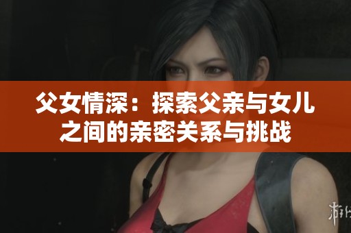 父女情深：探索父亲与女儿之间的亲密关系与挑战