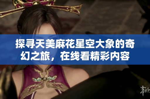 探寻天美麻花星空大象的奇幻之旅，在线看精彩内容