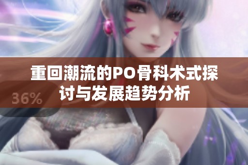 重回潮流的PO骨科术式探讨与发展趋势分析