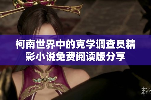 柯南世界中的克学调查员精彩小说免费阅读版分享