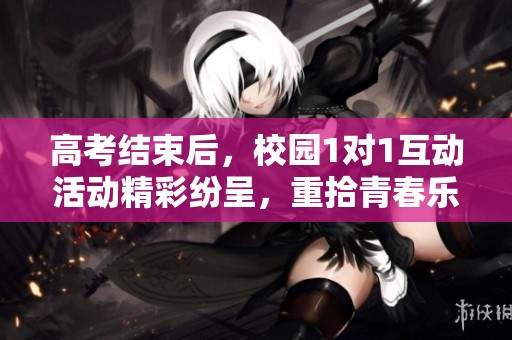 高考结束后，校园1对1互动活动精彩纷呈，重拾青春乐趣