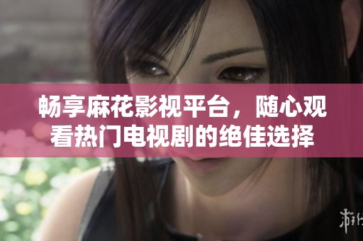 畅享麻花影视平台，随心观看热门电视剧的绝佳选择