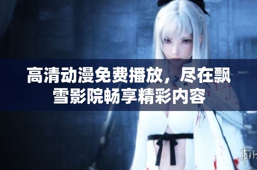 高清动漫免费播放，尽在飘雪影院畅享精彩内容