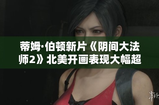 蒂姆·伯顿新片《阴间大法师2》北美开画表现大幅超越预期