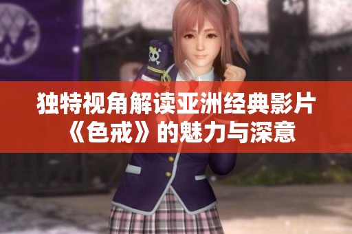 独特视角解读亚洲经典影片《色戒》的魅力与深意