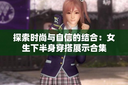 探索时尚与自信的结合：女生下半身穿搭展示合集