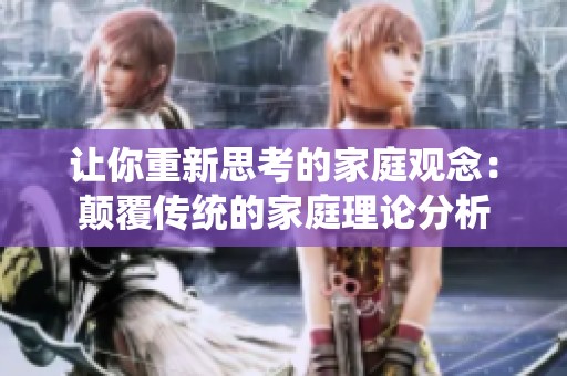 让你重新思考的家庭观念：颠覆传统的家庭理论分析