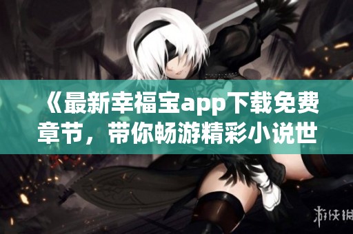 《最新幸福宝app下载免费章节，带你畅游精彩小说世界》