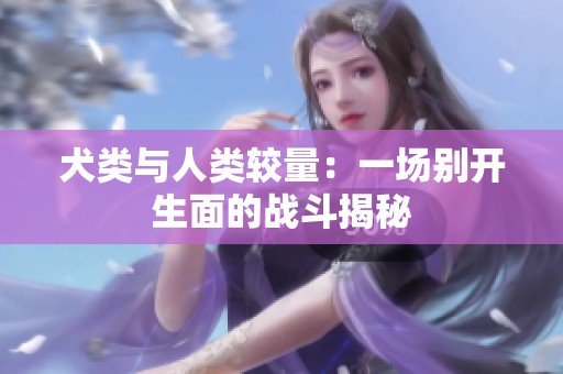犬类与人类较量：一场别开生面的战斗揭秘
