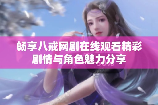 畅享八戒网剧在线观看精彩剧情与角色魅力分享