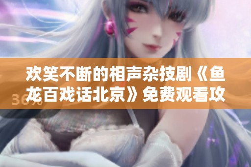 欢笑不断的相声杂技剧《鱼龙百戏话北京》免费观看攻略
