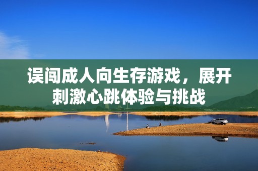 误闯成人向生存游戏，展开刺激心跳体验与挑战